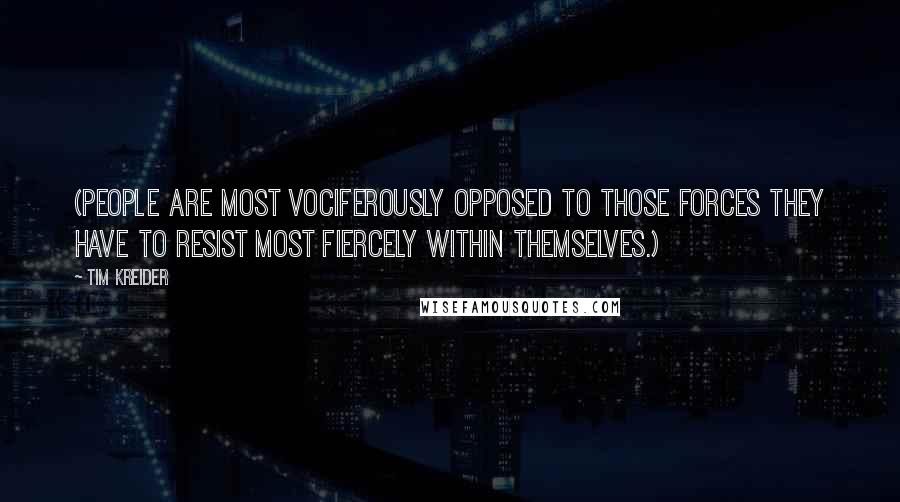 Tim Kreider Quotes: (People are most vociferously opposed to those forces they have to resist most fiercely within themselves.)