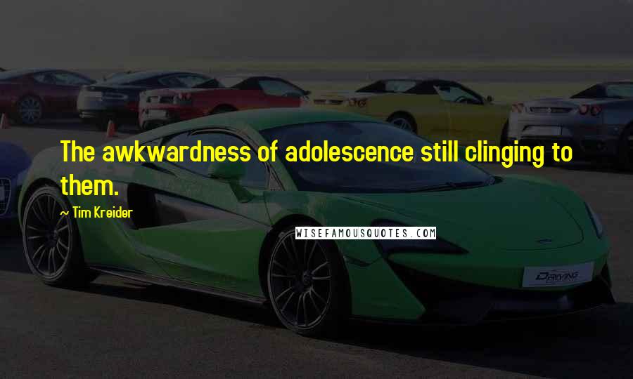 Tim Kreider Quotes: The awkwardness of adolescence still clinging to them.