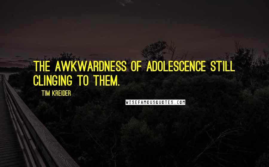 Tim Kreider Quotes: The awkwardness of adolescence still clinging to them.