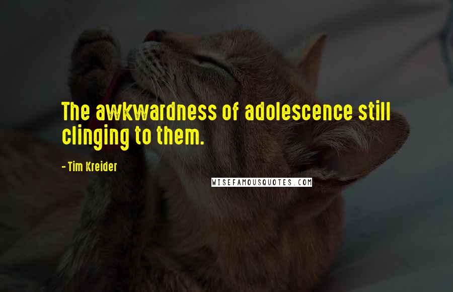 Tim Kreider Quotes: The awkwardness of adolescence still clinging to them.