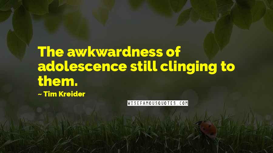 Tim Kreider Quotes: The awkwardness of adolescence still clinging to them.