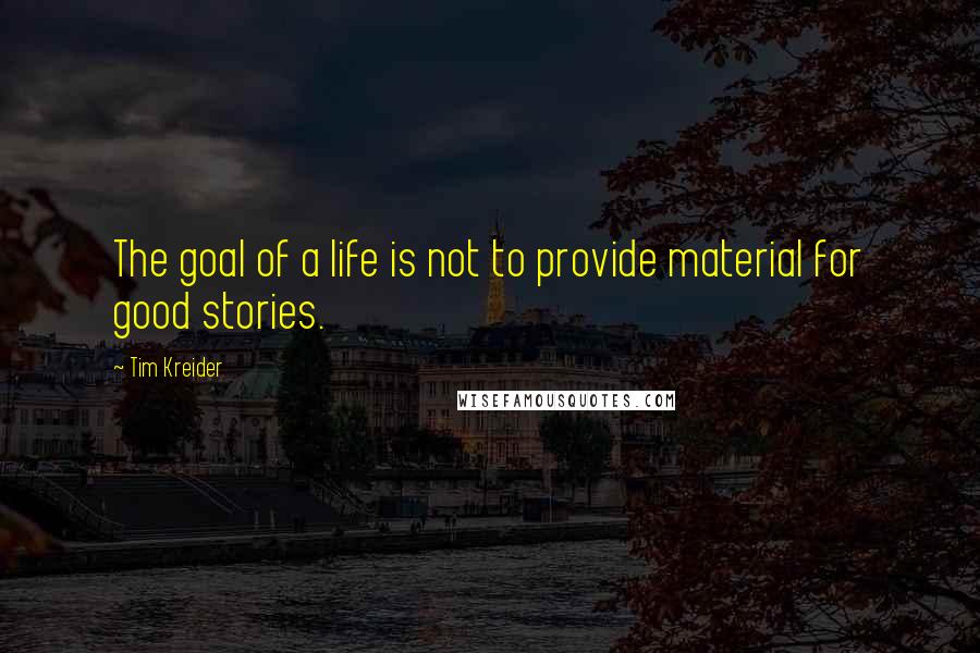 Tim Kreider Quotes: The goal of a life is not to provide material for good stories.