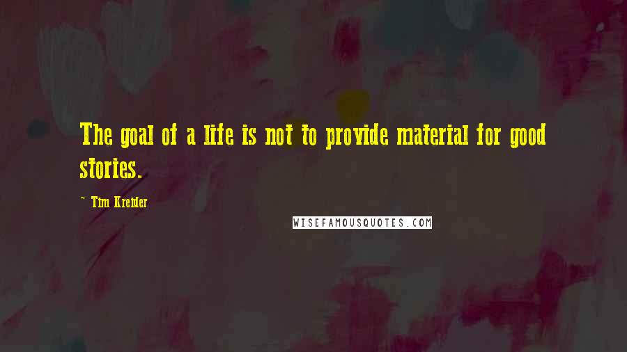 Tim Kreider Quotes: The goal of a life is not to provide material for good stories.