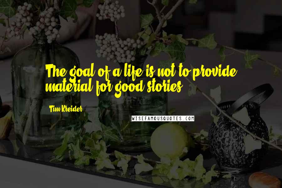 Tim Kreider Quotes: The goal of a life is not to provide material for good stories.