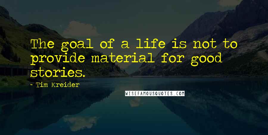 Tim Kreider Quotes: The goal of a life is not to provide material for good stories.