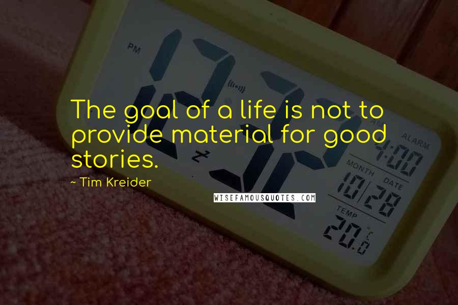 Tim Kreider Quotes: The goal of a life is not to provide material for good stories.