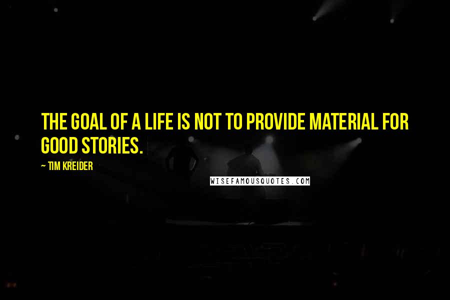 Tim Kreider Quotes: The goal of a life is not to provide material for good stories.