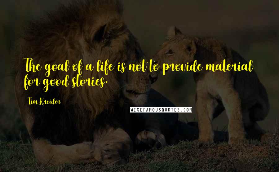 Tim Kreider Quotes: The goal of a life is not to provide material for good stories.