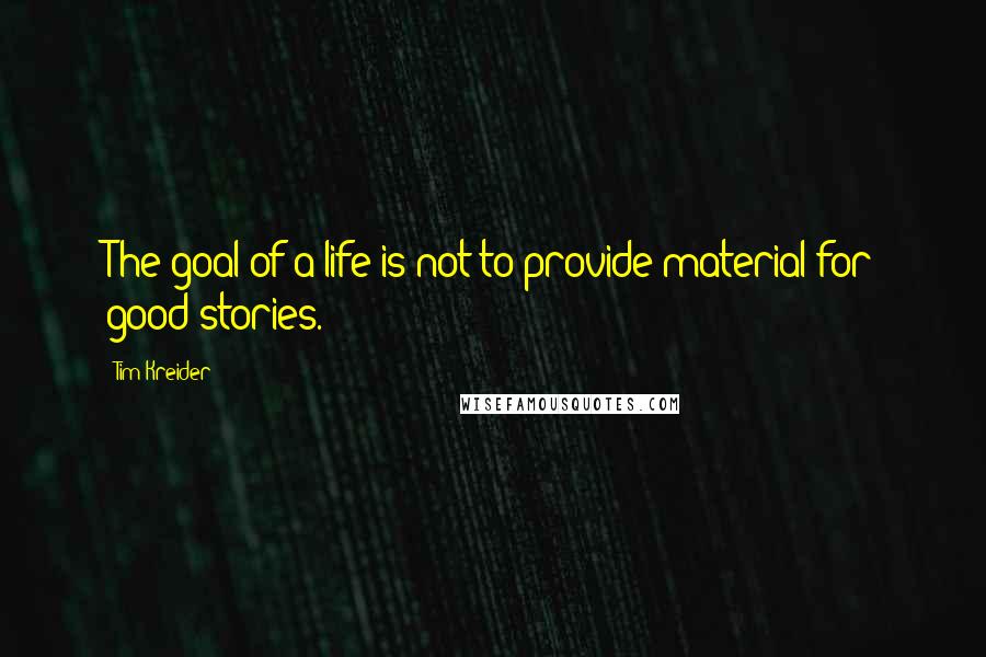 Tim Kreider Quotes: The goal of a life is not to provide material for good stories.
