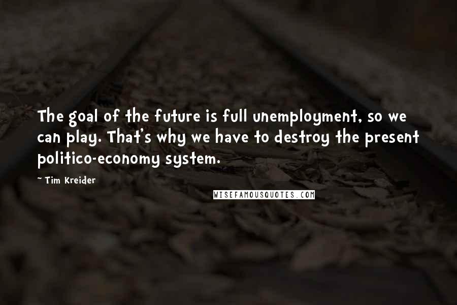 Tim Kreider Quotes: The goal of the future is full unemployment, so we can play. That's why we have to destroy the present politico-economy system.