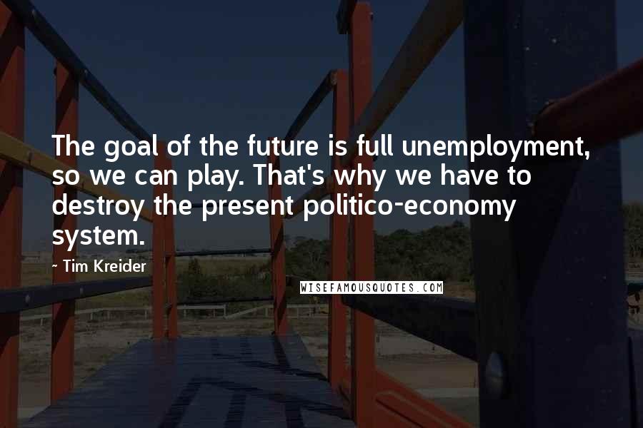 Tim Kreider Quotes: The goal of the future is full unemployment, so we can play. That's why we have to destroy the present politico-economy system.