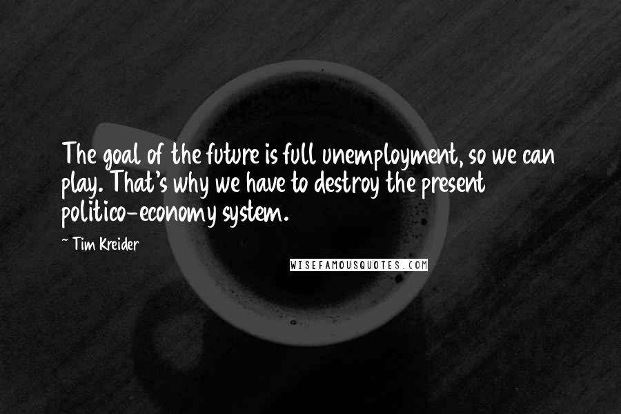 Tim Kreider Quotes: The goal of the future is full unemployment, so we can play. That's why we have to destroy the present politico-economy system.