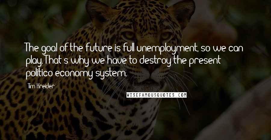 Tim Kreider Quotes: The goal of the future is full unemployment, so we can play. That's why we have to destroy the present politico-economy system.