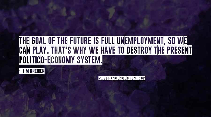 Tim Kreider Quotes: The goal of the future is full unemployment, so we can play. That's why we have to destroy the present politico-economy system.
