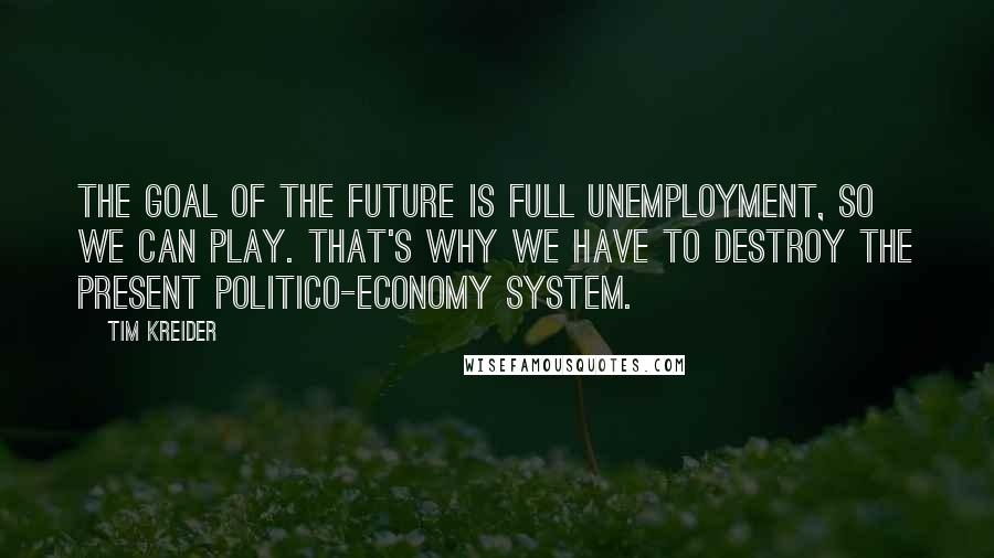 Tim Kreider Quotes: The goal of the future is full unemployment, so we can play. That's why we have to destroy the present politico-economy system.