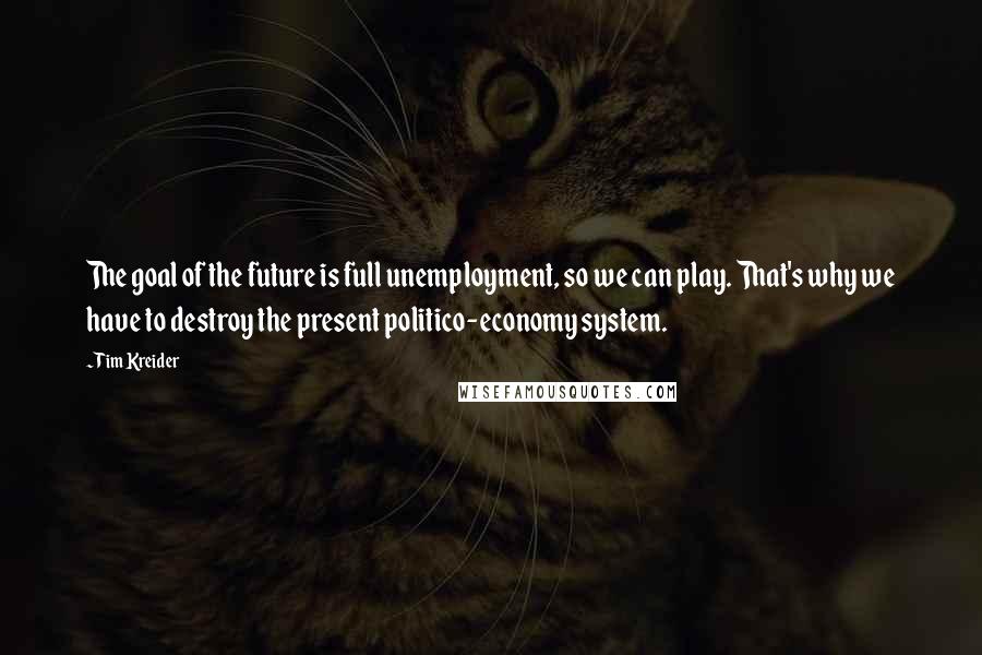 Tim Kreider Quotes: The goal of the future is full unemployment, so we can play. That's why we have to destroy the present politico-economy system.