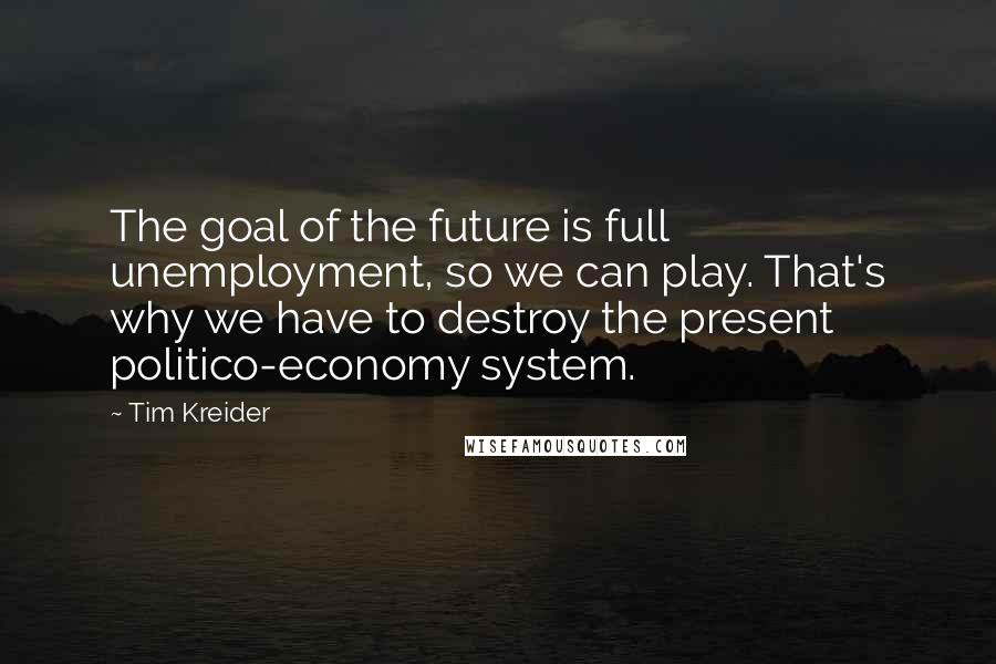 Tim Kreider Quotes: The goal of the future is full unemployment, so we can play. That's why we have to destroy the present politico-economy system.