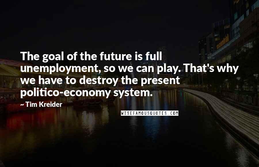 Tim Kreider Quotes: The goal of the future is full unemployment, so we can play. That's why we have to destroy the present politico-economy system.