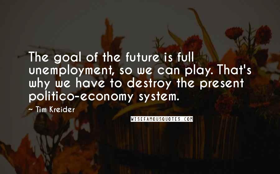 Tim Kreider Quotes: The goal of the future is full unemployment, so we can play. That's why we have to destroy the present politico-economy system.