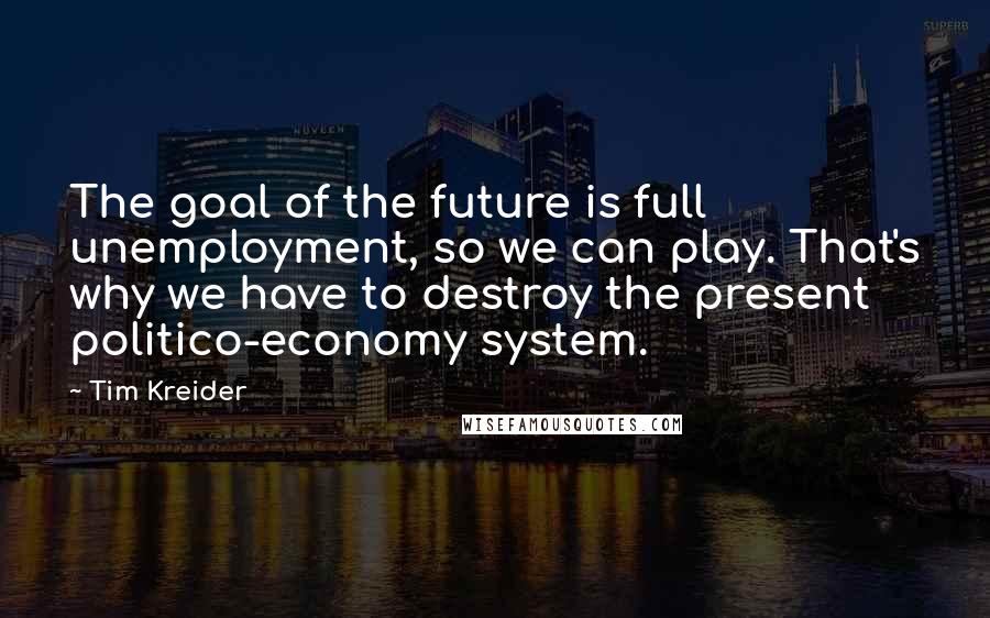 Tim Kreider Quotes: The goal of the future is full unemployment, so we can play. That's why we have to destroy the present politico-economy system.