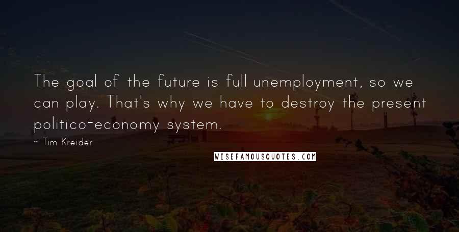 Tim Kreider Quotes: The goal of the future is full unemployment, so we can play. That's why we have to destroy the present politico-economy system.