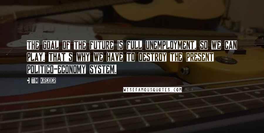 Tim Kreider Quotes: The goal of the future is full unemployment, so we can play. That's why we have to destroy the present politico-economy system.