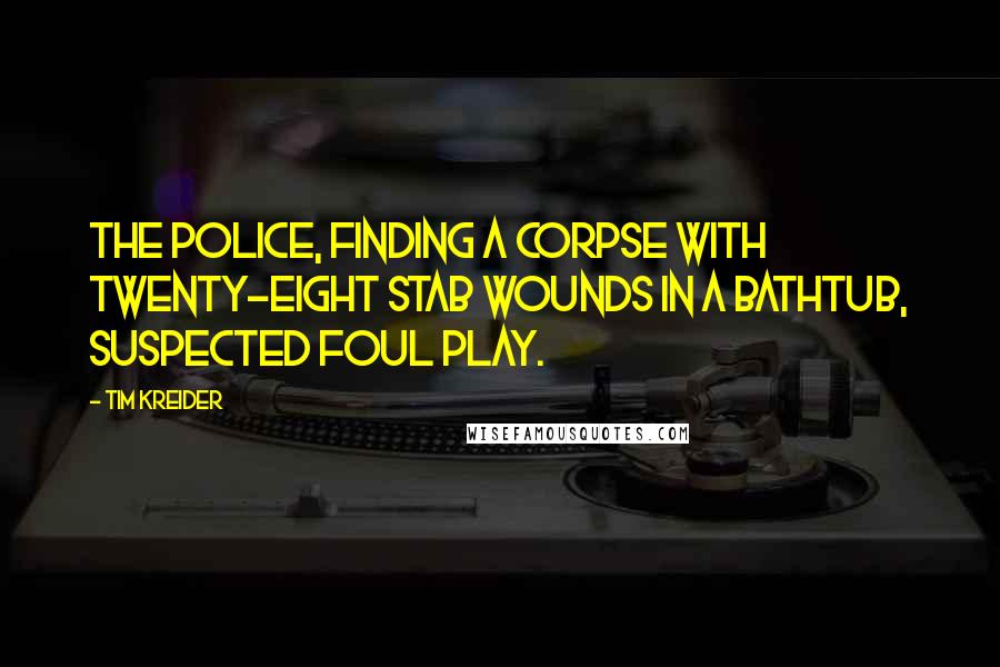 Tim Kreider Quotes: The police, finding a corpse with twenty-eight stab wounds in a bathtub, suspected foul play.