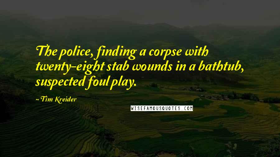 Tim Kreider Quotes: The police, finding a corpse with twenty-eight stab wounds in a bathtub, suspected foul play.