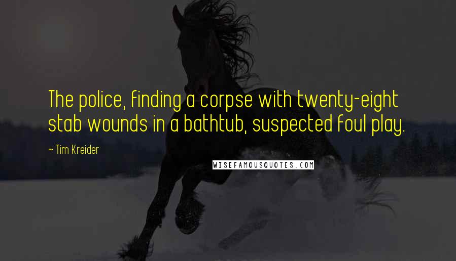 Tim Kreider Quotes: The police, finding a corpse with twenty-eight stab wounds in a bathtub, suspected foul play.