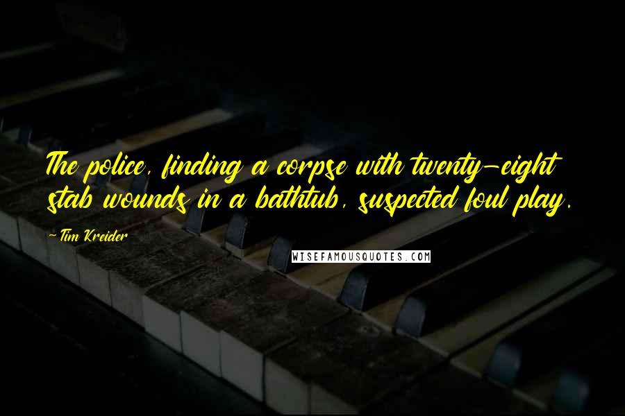Tim Kreider Quotes: The police, finding a corpse with twenty-eight stab wounds in a bathtub, suspected foul play.