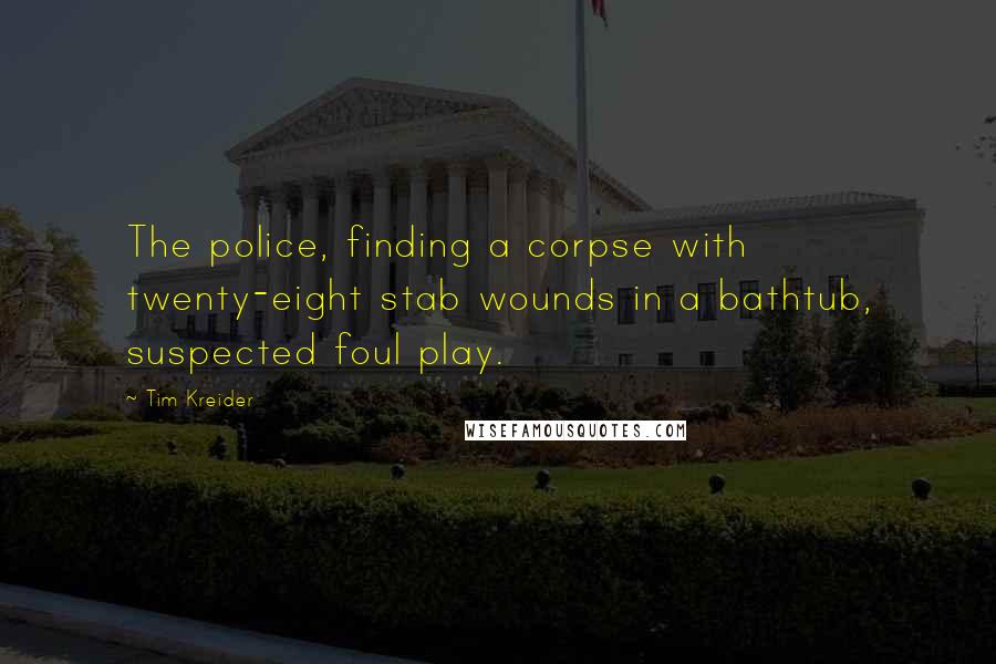 Tim Kreider Quotes: The police, finding a corpse with twenty-eight stab wounds in a bathtub, suspected foul play.