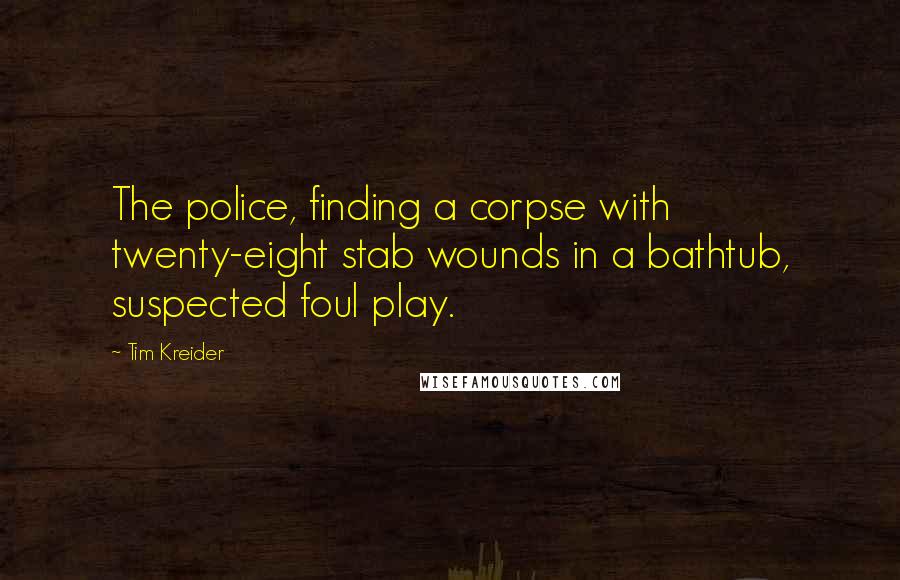 Tim Kreider Quotes: The police, finding a corpse with twenty-eight stab wounds in a bathtub, suspected foul play.