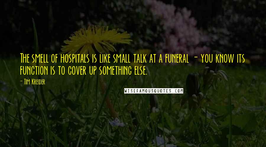 Tim Kreider Quotes: The smell of hospitals is like small talk at a funeral - you know its function is to cover up something else.