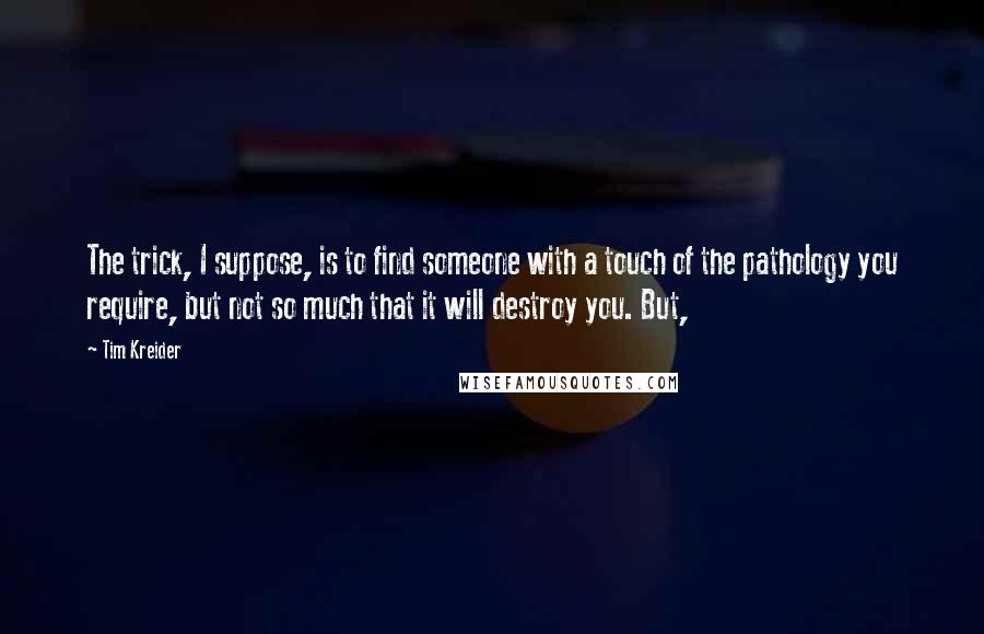 Tim Kreider Quotes: The trick, I suppose, is to find someone with a touch of the pathology you require, but not so much that it will destroy you. But,