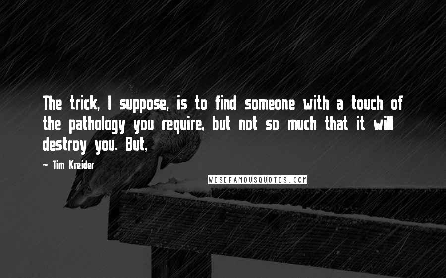 Tim Kreider Quotes: The trick, I suppose, is to find someone with a touch of the pathology you require, but not so much that it will destroy you. But,