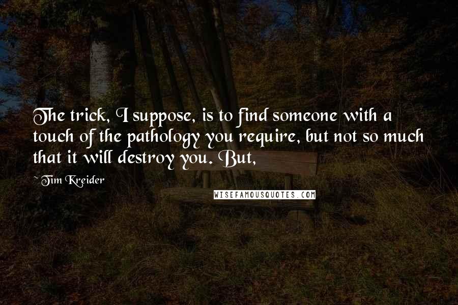 Tim Kreider Quotes: The trick, I suppose, is to find someone with a touch of the pathology you require, but not so much that it will destroy you. But,