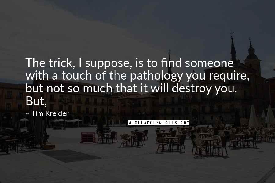 Tim Kreider Quotes: The trick, I suppose, is to find someone with a touch of the pathology you require, but not so much that it will destroy you. But,