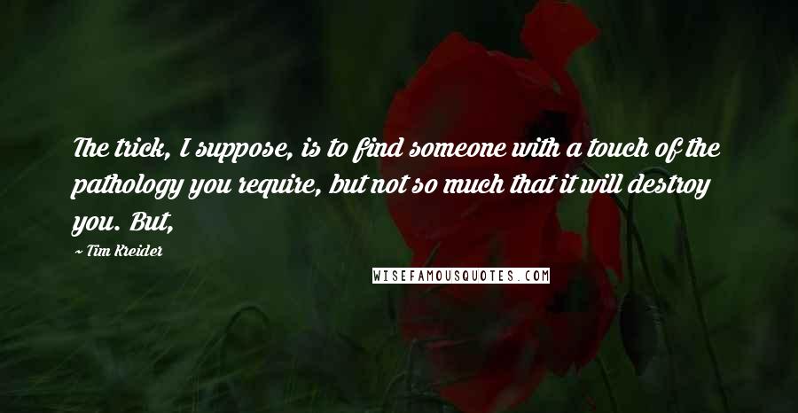 Tim Kreider Quotes: The trick, I suppose, is to find someone with a touch of the pathology you require, but not so much that it will destroy you. But,