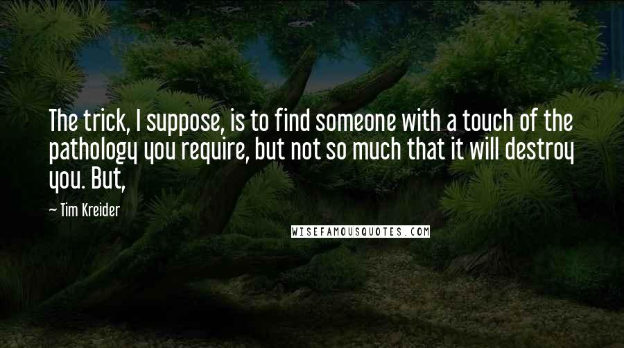 Tim Kreider Quotes: The trick, I suppose, is to find someone with a touch of the pathology you require, but not so much that it will destroy you. But,