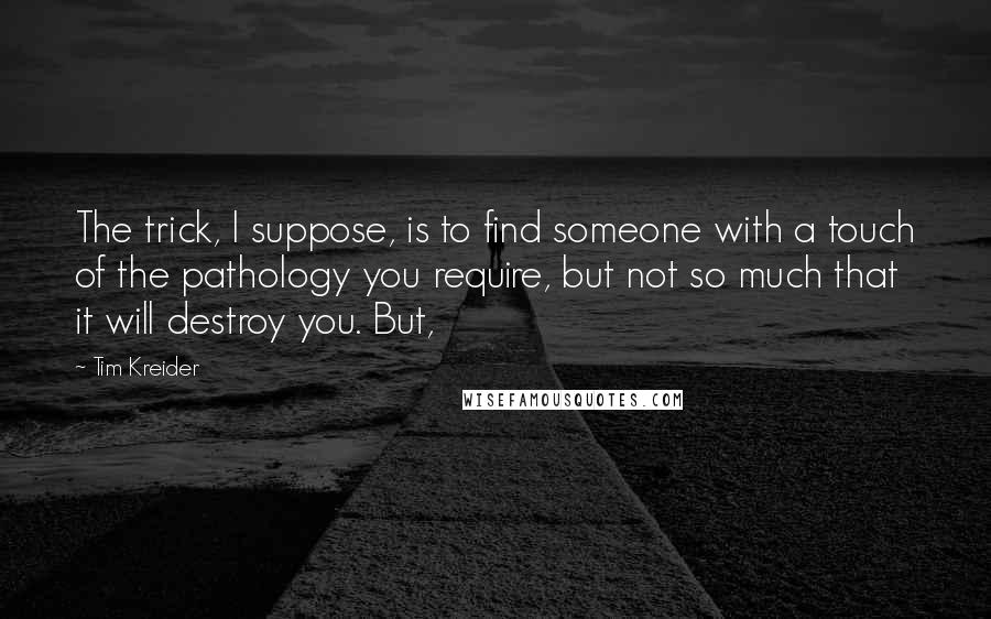 Tim Kreider Quotes: The trick, I suppose, is to find someone with a touch of the pathology you require, but not so much that it will destroy you. But,