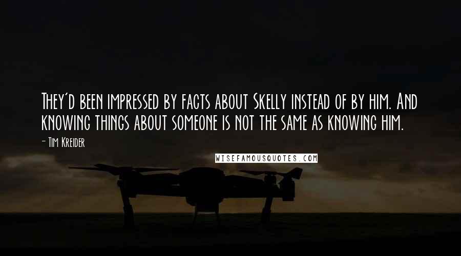 Tim Kreider Quotes: They'd been impressed by facts about Skelly instead of by him. And knowing things about someone is not the same as knowing him.