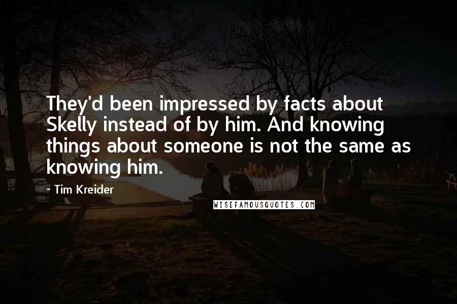 Tim Kreider Quotes: They'd been impressed by facts about Skelly instead of by him. And knowing things about someone is not the same as knowing him.