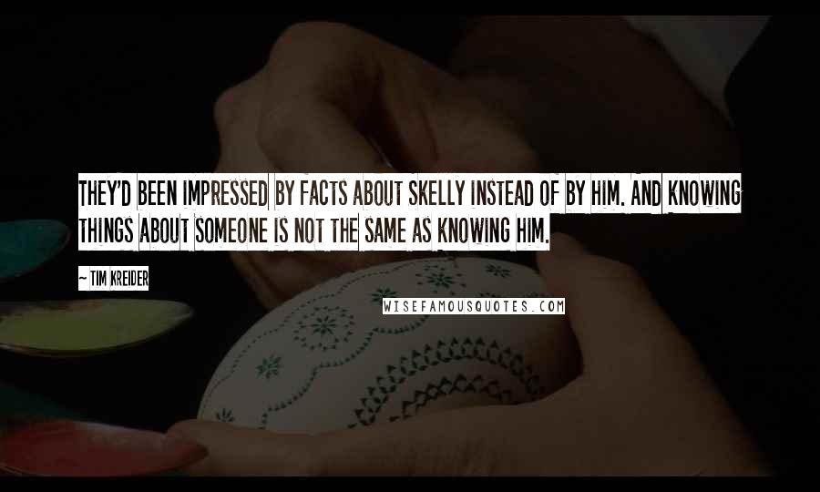 Tim Kreider Quotes: They'd been impressed by facts about Skelly instead of by him. And knowing things about someone is not the same as knowing him.