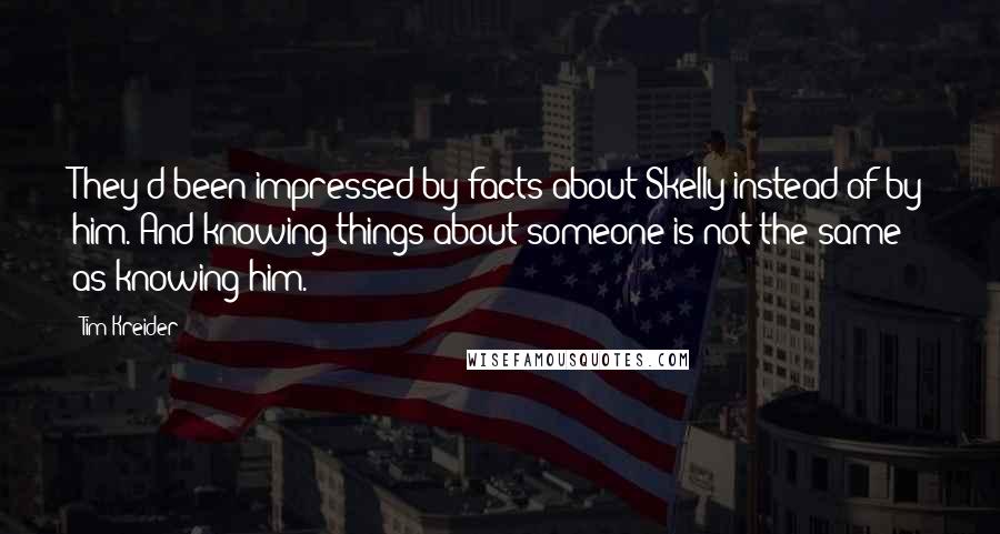 Tim Kreider Quotes: They'd been impressed by facts about Skelly instead of by him. And knowing things about someone is not the same as knowing him.