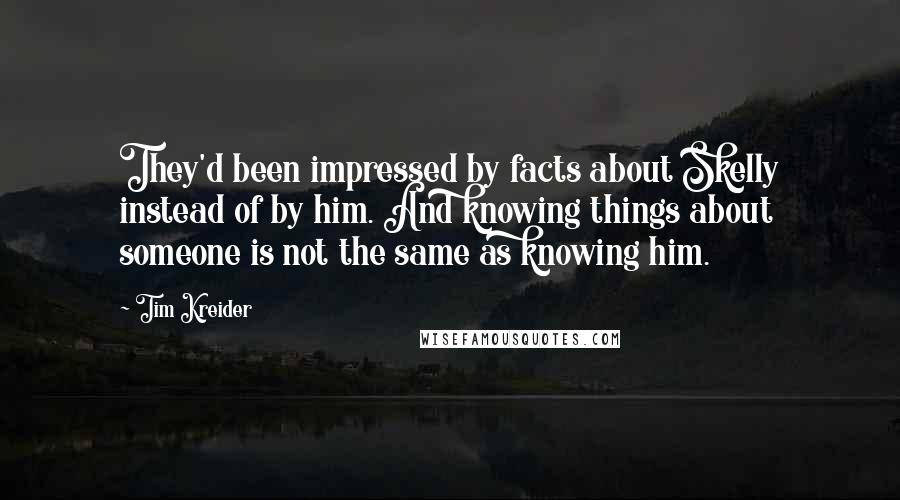 Tim Kreider Quotes: They'd been impressed by facts about Skelly instead of by him. And knowing things about someone is not the same as knowing him.