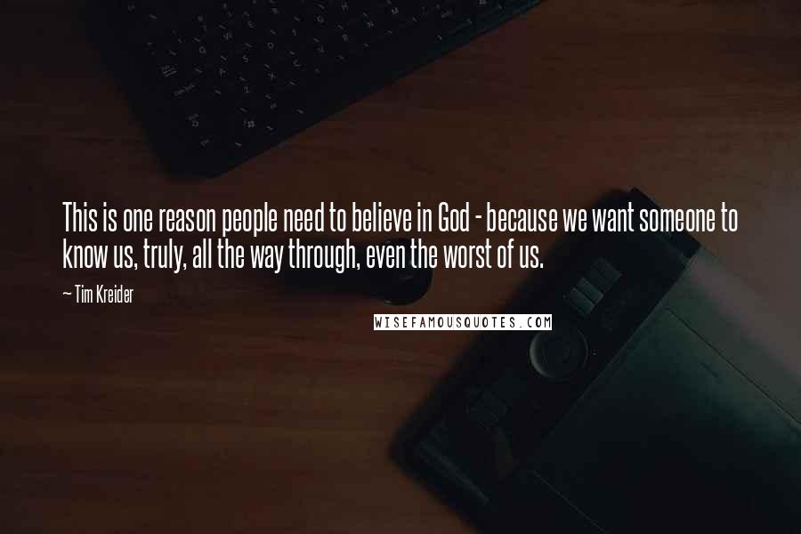 Tim Kreider Quotes: This is one reason people need to believe in God - because we want someone to know us, truly, all the way through, even the worst of us.