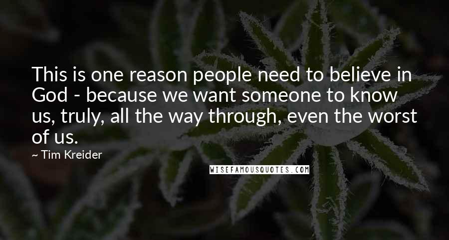 Tim Kreider Quotes: This is one reason people need to believe in God - because we want someone to know us, truly, all the way through, even the worst of us.