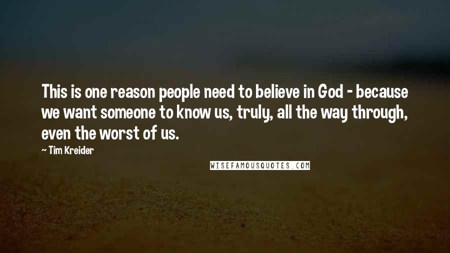 Tim Kreider Quotes: This is one reason people need to believe in God - because we want someone to know us, truly, all the way through, even the worst of us.