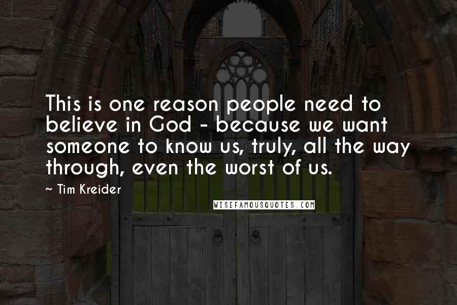 Tim Kreider Quotes: This is one reason people need to believe in God - because we want someone to know us, truly, all the way through, even the worst of us.