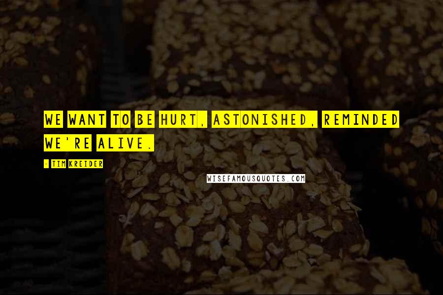 Tim Kreider Quotes: We want to be hurt, astonished, reminded we're alive.